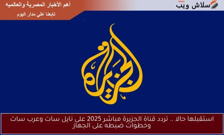 تردد قناة الجزيرة مباشر 2025 على نايل سات وعرب سات: خطوات التعديل السهلة!