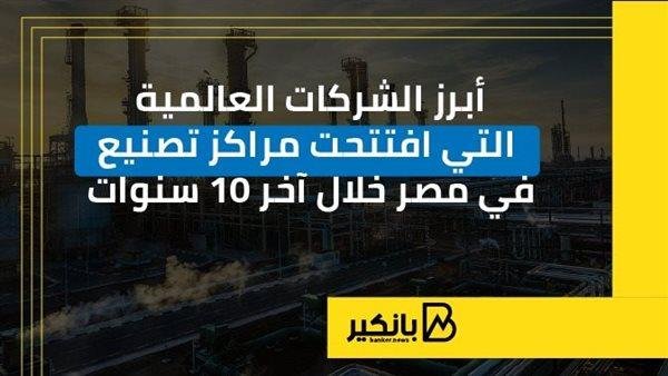 أبرز الشركات العالمية التي افتتحت مراكز تصنيع في مصر خلال آخر 10 سنوات | إنفوجراف