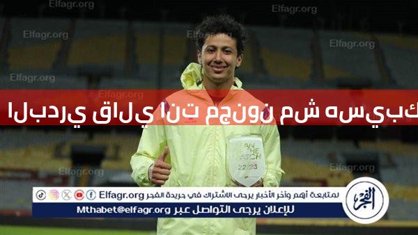 البدري قالي انت مجنون مش هسيبك تمشي من الأهلي