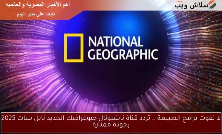 اكتشف جمال الطبيعة مع التردد الجديد لقناة ناشيونال جيوغرافيك على نايل سات 2025 بجودة عالية!